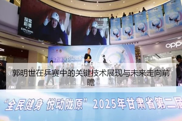 郭明世在乒赛中的关键技术展现与未来走向前瞻