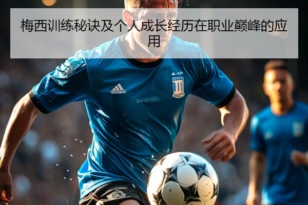 梅西训练秘诀及个人成长经历在职业巅峰的应用