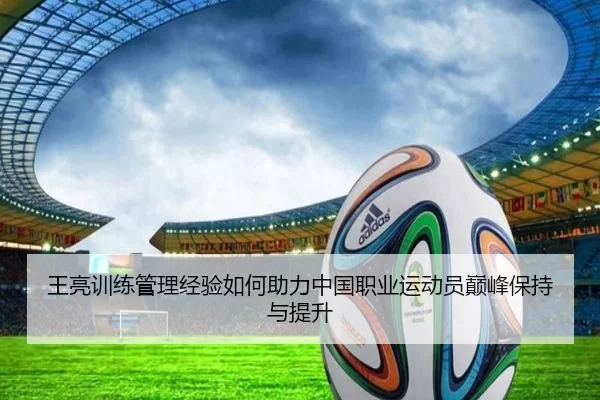 王亮训练管理经验如何助力中国职业运动员巅峰保持与提升